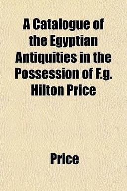 A Catalogue of the Egyptian Antiquities in the Possession of F G Hilton Price