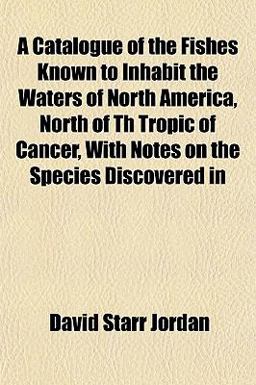 A Catalogue of the Fishes Known to Inhabit the Waters of North America, North of Th Tropic of Cancer, with Notes on the Species Discovered In