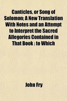 Canticles, or Song of Solomon; a New Translation with Notes and an Attempt to Interpret the Sacred Allegories Contained in That Book Canticles, or Song of Solomon; a New Translation with Notes and an Attempt to Interpret the Sacred Allegories Contained in That Book