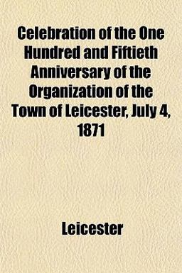 Celebration of the One Hundred and Fiftieth Anniversary of the Organization of the Town of Leicester, July 4 1871