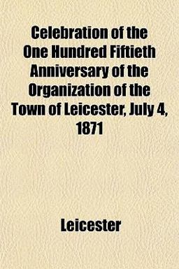 Celebration of the One Hundred Fiftieth Anniversary of the Organization of the Town of Leicester, July 4 1871