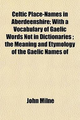 Celtic Place-Names in Aberdeenshire; with a Vocabulary of Gaelic Words Not in Dictionaries; the Meaning and Etymology of the Gaelic Names Of