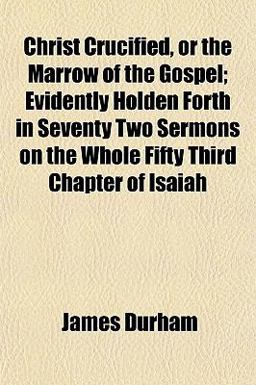 Christ Crucified, or the Marrow of the Gospel; Evidently Holden Forth in Seventy Two Sermons on the Whole Fifty Third Chapter of Isaiah