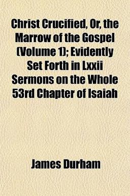 Christ Crucified, or, the Marrow of the Gospel; Evidently Set Forth in Lxxii Sermons on the Whole 53rd Chapter of Isaiah