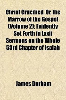 Christ Crucified, or, the Marrow of the Gospel; Evidently Set Forth in Lxxii Sermons on the Whole 53rd Chapter of Isaiah