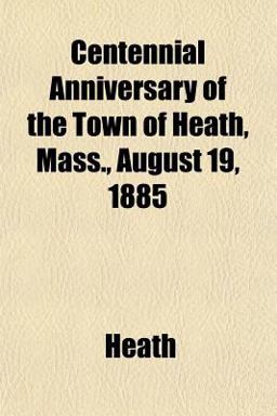 Centennial Anniversary of the Town of Heath, Mass , August 19 1885
