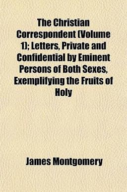 The Christian Correspondent; Letters, Private and Confidential by Eminent Persons of Both Sexes, Exemplifying the Fruits of Holy