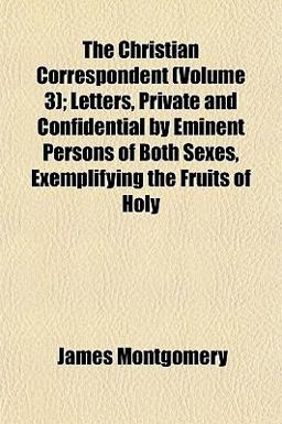 The Christian Correspondent; Letters, Private and Confidential by Eminent Persons of Both Sexes, Exemplifying the Fruits of Holy