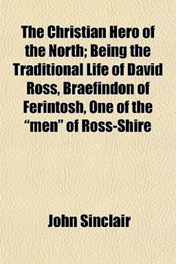 The Christian Hero of the North; Being the Traditional Life of David Ross, Braefindon of Ferintosh, One of the Men of Ross-Shire