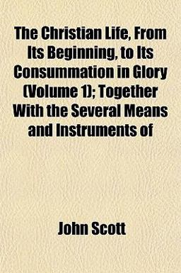 The Christian Life, from Its Beginning, to Its Consummation in Glory; Together with the Several Means and Instruments Of
