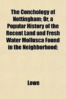 The Conchology of Nottingham; or, a Popular History of the Recent Land and Fresh Water Mollusca Found in the Neighborhood;