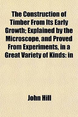 The Construction of Timber from Its Early Growth; Explained by the Microscope, and Proved from Experiments, in a Great Variety of Kinds