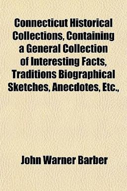 Connecticut Historical Collections, Containing a General Collection of Interesting Facts, Traditions Biographical Sketches, Anecdotes, Etc