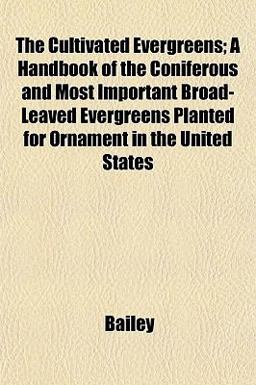 The Cultivated Evergreens; a Handbook of the Coniferous and Most Important Broad-Leaved Evergreens Planted for Ornament in the United States