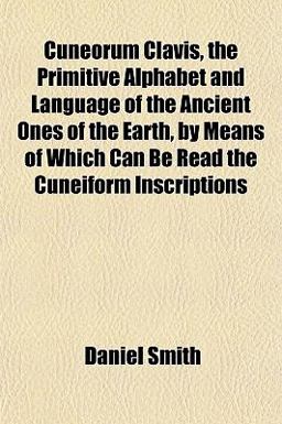 Cuneorum Clavis, the Primitive Alphabet and Language of the Ancient Ones of the Earth, by Means of Which Can Be Read the Cuneiform Inscriptions