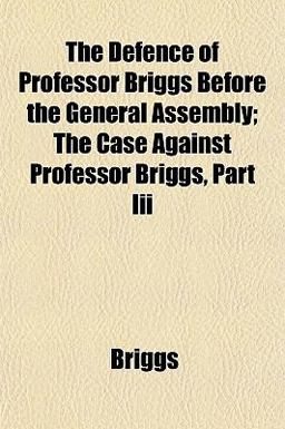 The Defence of Professor Briggs Before the General Assembly; the Case Against Professor Briggs, Part III