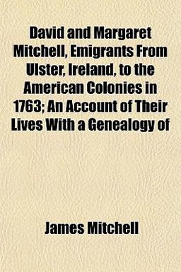 David and Margaret Mitchell, Emigrants from Ulster, Ireland, to the American Colonies in 1763; an Account of Their Lives with a Genealogy Of David and Margaret Mitchell, Emigrants from Ulster, Ireland, to the American Colonies in 1763; an Account of Their Lives with a Genealogy Of