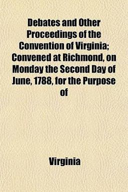 Debates and Other Proceedings of the Convention of Virginia; Convened at Richmond, on Monday the Second Day of June, 1788, for the Purpose Of