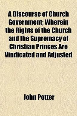 A Discourse of Church Government; Wherein the Rights of the Church and the Supremacy of Christian Princes Are Vindicated and Adjusted