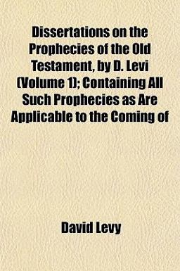 Dissertations on the Prophecies of the Old Testament, by D Levi; Containing All Such Prophecies As Are Applicable to the Coming Of