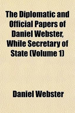 The Diplomatic and Official Papers of Daniel Webster, While Secretary of State