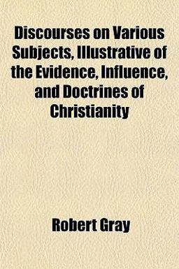 Discourses on Various Subjects, Illustrative of the Evidence, Influence, and Doctrines of Christianity