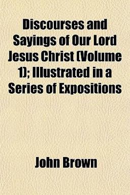 Discourses and Sayings of Our Lord Jesus Christ; Illustrated in a Series of Expositions