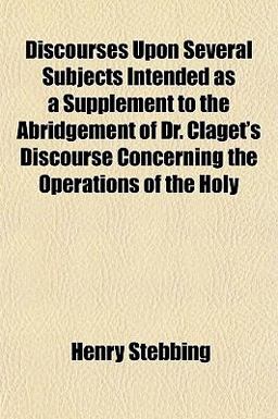 Discourses upon Several Subjects Intended As a Supplement to the Abridgement of Dr Claget's Discourse Concerning the Operations of the Holy
