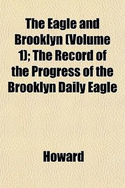 The Eagle and Brooklyn; the Record of the Progress of the Brooklyn Daily Eagle