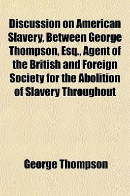Discussion on American Slavery, Between George Thompson, Esq , Agent of the British and Foreign Society for the Abolition of Slavery Throughout