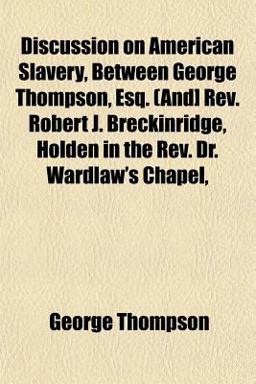 Discussion on American Slavery, Between George Thompson, Esq (and] Rev Robert J Breckinridge, Holden in the Rev Dr Wardlaw's Chapel