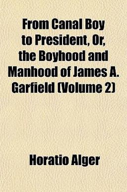 From Canal Boy to President, or, the Boyhood and Manhood of James a Garfield