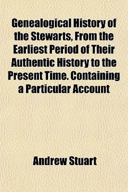 Genealogical History of the Stewarts, from the Earliest Period of Their Authentic History to the Present Time Containing a Particular Account