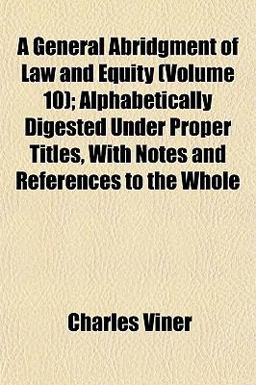 A General Abridgment of Law and Equity; Alphabetically Digested under Proper Titles, with Notes and References to the Whole
