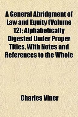 A General Abridgment of Law and Equity; Alphabetically Digested under Proper Titles, with Notes and References to the Whole