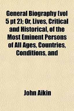 General Biography; or, Lives, Critical and Historical, of the Most Eminent Persons of All Ages, Countries, Conditions, And