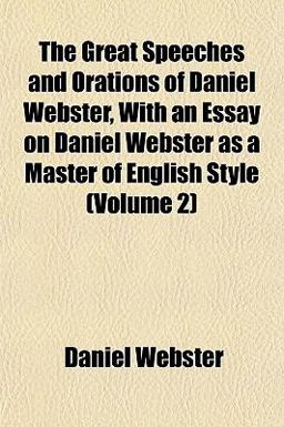 The Great Speeches and Orations of Daniel Webster, with an Essay on Daniel Webster As a Master of English Style