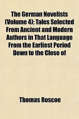 The German Novelists; Tales Selected from Ancient and Modern Authors in That Language from the Earliest Period down to the Close Of