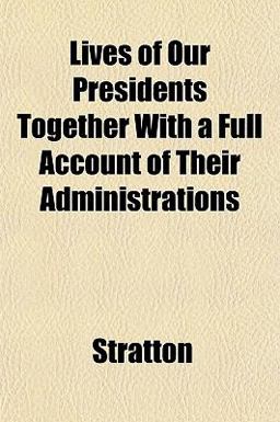 Lives of Our Presidents Together with a Full Account of Their Administrations