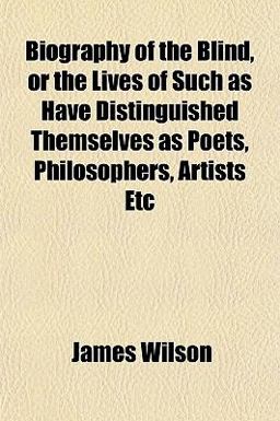 Biography of the Blind, or the Lives of Such As Have Distinguished Themselves As Poets, Philosophers, Artists Etc