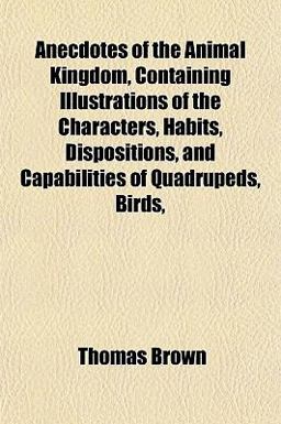 Anecdotes of the Animal Kingdom, Containing Illustrations of the Characters, Habits, Dispositions, and Capabilities of Quadrupeds, Birds