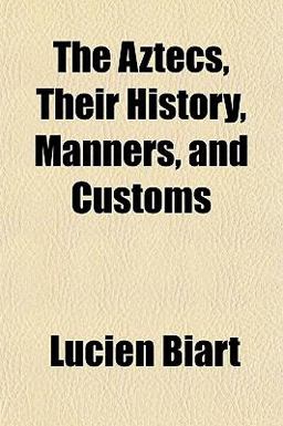 The Aztecs, Their History, Manners, and Customs The Aztecs, Their History, Manners, and Customs