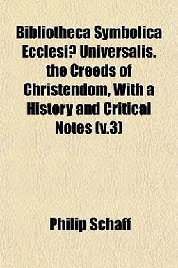 Bibliotheca Symbolica Ecclesiæ Universalis the Creeds of Christendom, with a History and Critical Notes Bibliotheca Symbolica Ecclesiæ Universalis the Creeds of Christendom, with a History and Critical Notes