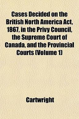 Cases Decided on the British North America Act, 1867, in the Privy Council, the Supreme Court of Canada, and the Provincial Courts