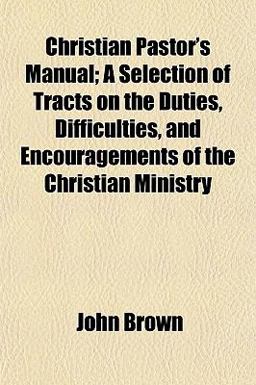 Christian Pastor's Manual; a Selection of Tracts on the Duties, Difficulties, and Encouragements of the Christian Ministry