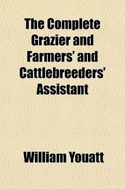 The Complete Grazier and Farmers' and Cattlebreeders' Assistant