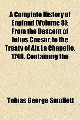 A Complete History of England; from the Descent of Julius Caesar, to the Treaty of Aix la Chapelle, 1748 Containing