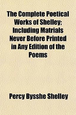 The Complete Poetical Works of Shelley; Including Matrials Never Before Printed in Any Edition of the Poems