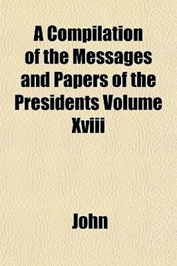 A Compilation of the Messages and Papers of the Presidents