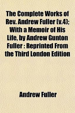 The Complete Works of Rev Andrew Fuller; with a Memoir of His Life, by Andrew Gunton Fuller